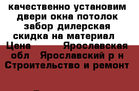 качественно установим,двери,окна,потолок,забор дилерская скидка на материал › Цена ­ 200 - Ярославская обл., Ярославский р-н Строительство и ремонт » Двери, окна и перегородки   . Ярославская обл.